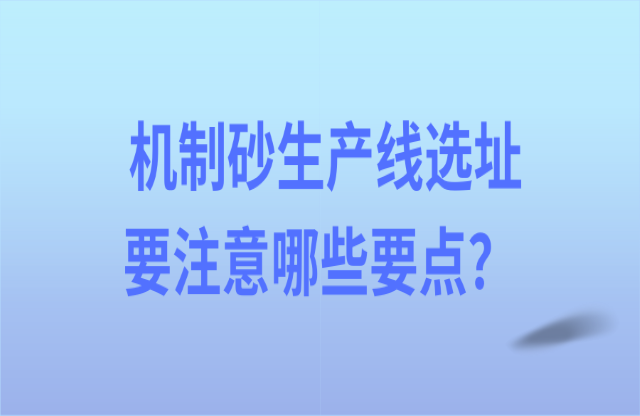 機(jī)制砂生產(chǎn)線選址要注意哪些要點(diǎn)？