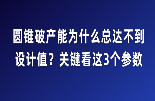 圓錐破產(chǎn)能為什么總達不到設(shè)計值？關(guān)鍵看這3個參數(shù)